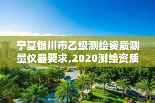 宁夏银川市乙级测绘资质测量仪器要求,2020测绘资质乙级标准。