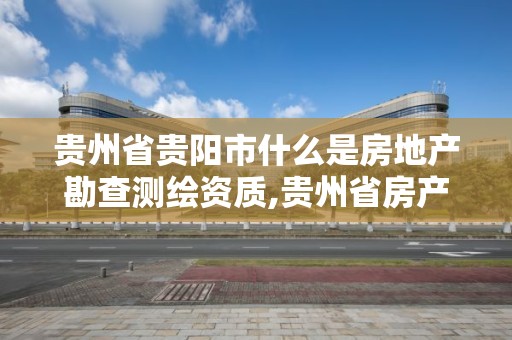 贵州省贵阳市什么是房地产勘查测绘资质,贵州省房产测绘管理实施细则。