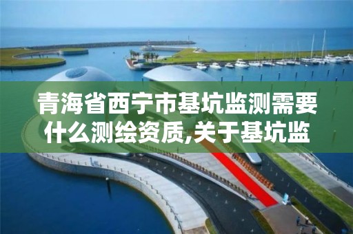 青海省西宁市基坑监测需要什么测绘资质,关于基坑监测单位需具勘察资质的文件。