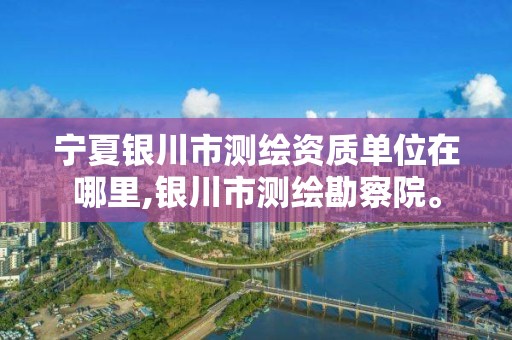 宁夏银川市测绘资质单位在哪里,银川市测绘勘察院。