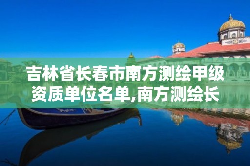 吉林省长春市南方测绘甲级资质单位名单,南方测绘长春分公司总经理。