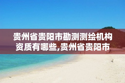 贵州省贵阳市勘测测绘机构资质有哪些,贵州省贵阳市勘测测绘机构资质有哪些企业。