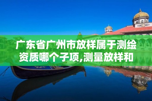 广东省广州市放样属于测绘资质哪个子项,测量放样和施工放样的区别。