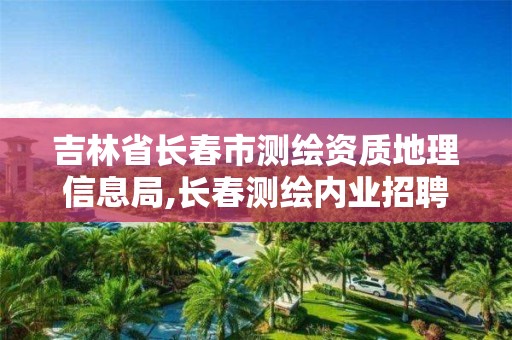 吉林省长春市测绘资质地理信息局,长春测绘内业招聘。