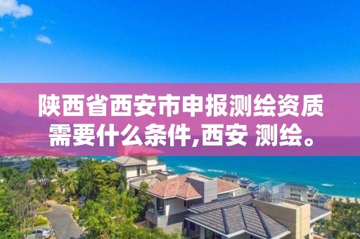 陕西省西安市申报测绘资质需要什么条件,西安 测绘。