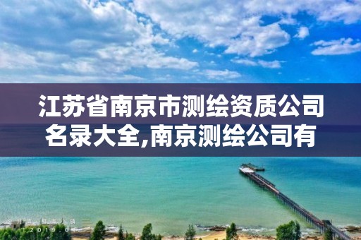 江苏省南京市测绘资质公司名录大全,南京测绘公司有哪些。