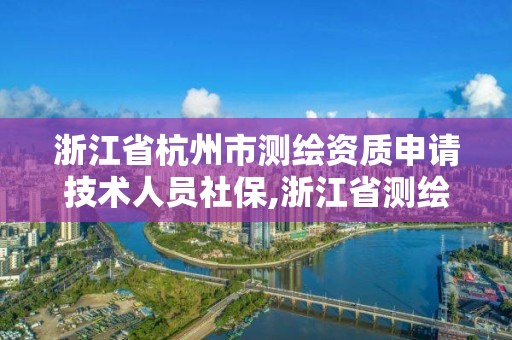 浙江省杭州市测绘资质申请技术人员社保,浙江省测绘资质管理实施细则。