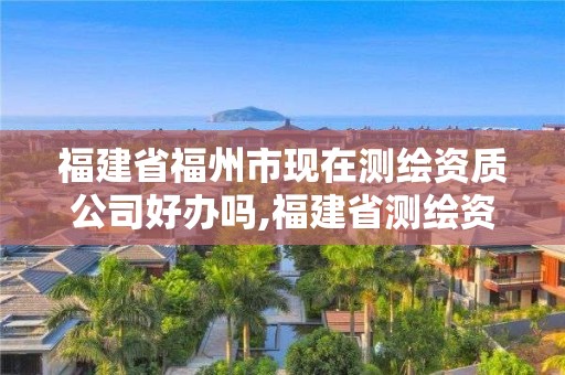 福建省福州市现在测绘资质公司好办吗,福建省测绘资质查询。