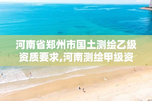 河南省郑州市国土测绘乙级资质要求,河南测绘甲级资质单位。