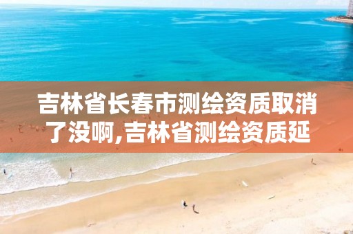 吉林省长春市测绘资质取消了没啊,吉林省测绘资质延期。