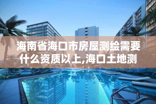 海南省海口市房屋测绘需要什么资质以上,海口土地测绘院。