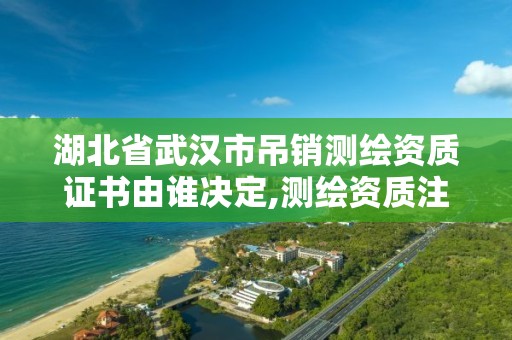 湖北省武汉市吊销测绘资质证书由谁决定,测绘资质注销流程。