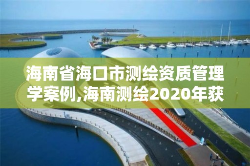 海南省海口市测绘资质管理学案例,海南测绘2020年获奖。