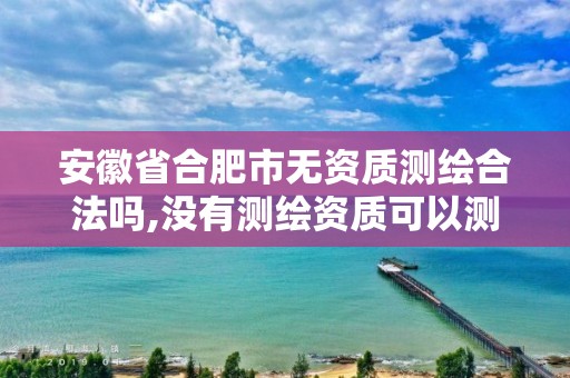 安徽省合肥市无资质测绘合法吗,没有测绘资质可以测绘吗。