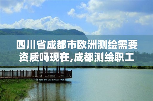 四川省成都市欧洲测绘需要资质吗现在,成都测绘职工中等专业学校。