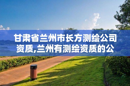 甘肃省兰州市长方测绘公司资质,兰州有测绘资质的公司有。