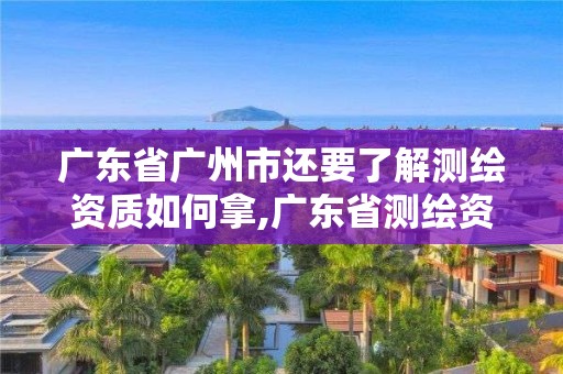 广东省广州市还要了解测绘资质如何拿,广东省测绘资质单位名单。