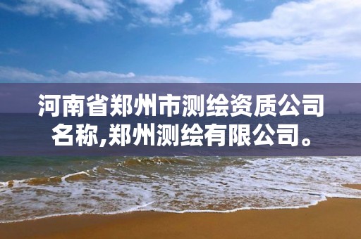 河南省郑州市测绘资质公司名称,郑州测绘有限公司。