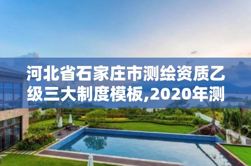 河北省石家庄市测绘资质乙级三大制度模板,2020年测绘资质乙级需要什么条件。