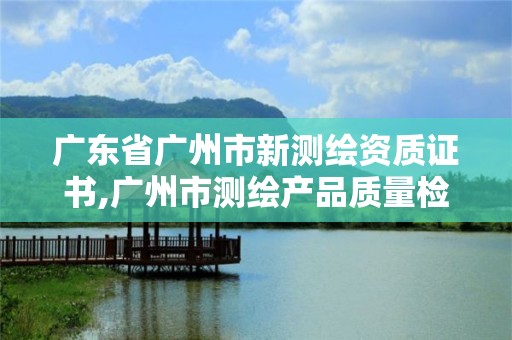 广东省广州市新测绘资质证书,广州市测绘产品质量检验中心。