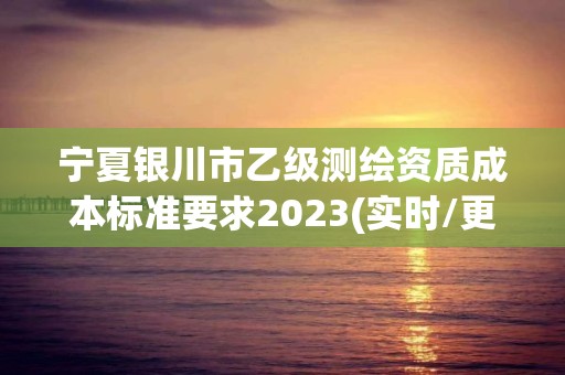 宁夏银川市乙级测绘资质成本标准要求2023(实时/更新中)