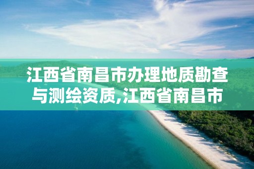 江西省南昌市办理地质勘查与测绘资质,江西省南昌市办理地质勘查与测绘资质的地方。