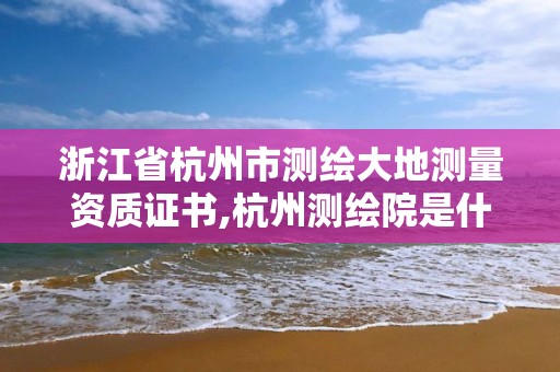 浙江省杭州市测绘大地测量资质证书,杭州测绘院是什么单位。