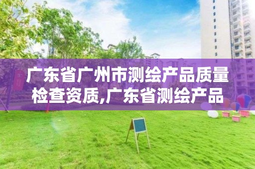 广东省广州市测绘产品质量检查资质,广东省测绘产品质量监督检验中心。