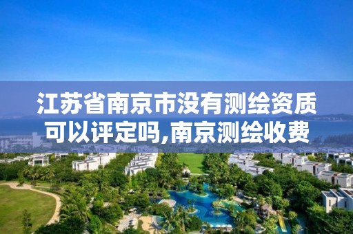 江苏省南京市没有测绘资质可以评定吗,南京测绘收费标准。