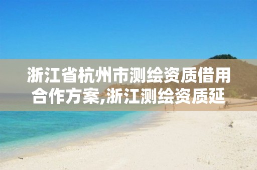 浙江省杭州市测绘资质借用合作方案,浙江测绘资质延期公告。