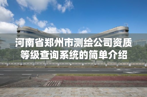 河南省郑州市测绘公司资质等级查询系统的简单介绍