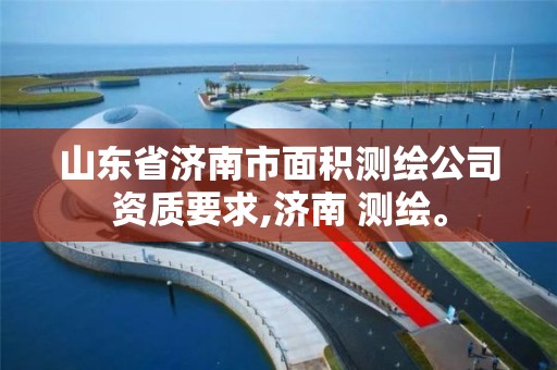 山东省济南市面积测绘公司资质要求,济南 测绘。