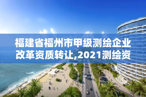 福建省福州市甲级测绘企业改革资质转让,2021测绘资质延期公告福建省。