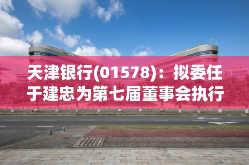 天津银行(01578)：拟委任于建忠为第七届董事会执行董事