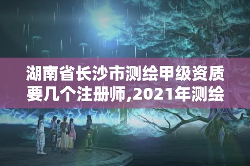 湖南省长沙市测绘甲级资质要几个注册师,2021年测绘甲级资质申报条件。