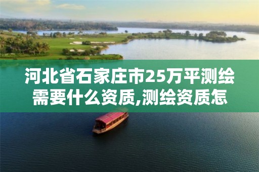 河北省石家庄市25万平测绘需要什么资质,测绘资质怎么评定的。