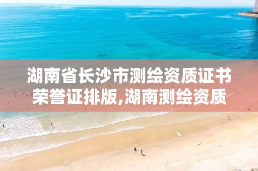 湖南省长沙市测绘资质证书荣誉证排版,湖南测绘资质办理。