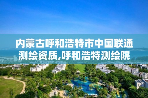 内蒙古呼和浩特市中国联通测绘资质,呼和浩特测绘院。