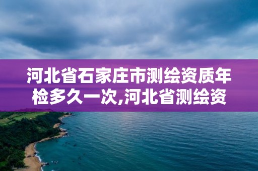 河北省石家庄市测绘资质年检多久一次,河北省测绘资质延期公告。