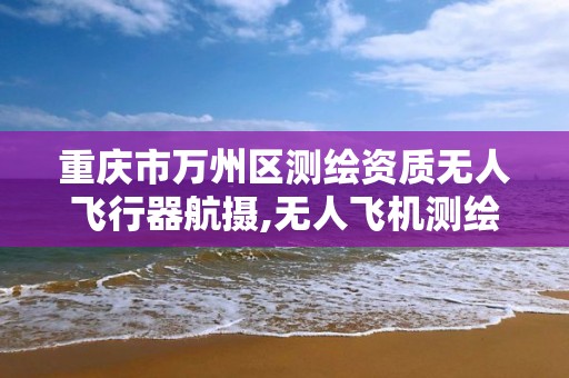 重庆市万州区测绘资质无人飞行器航摄,无人飞机测绘工程待遇。