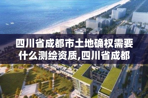 四川省成都市土地确权需要什么测绘资质,四川省成都市土地确权需要什么测绘资质。