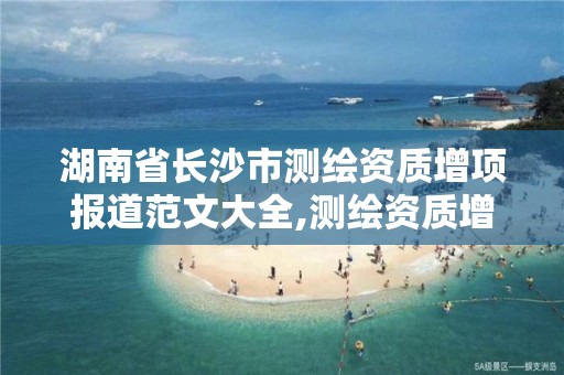 湖南省长沙市测绘资质增项报道范文大全,测绘资质增加项目怎么申请。