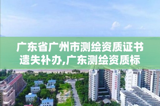 广东省广州市测绘资质证书遗失补办,广东测绘资质标准。