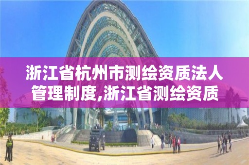 浙江省杭州市测绘资质法人管理制度,浙江省测绘资质申请需要什么条件。