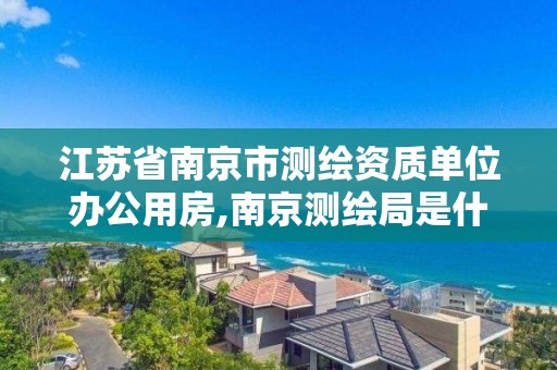 江苏省南京市测绘资质单位办公用房,南京测绘局是什么样的单位。