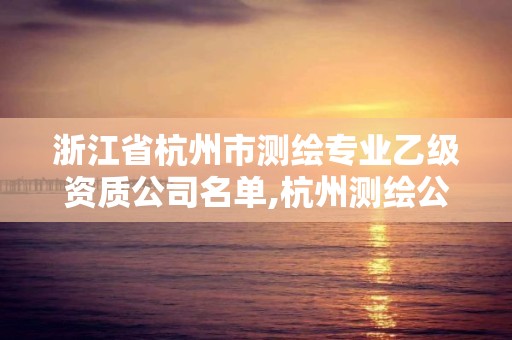 浙江省杭州市测绘专业乙级资质公司名单,杭州测绘公司招聘信息。