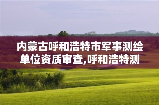 内蒙古呼和浩特市军事测绘单位资质审查,呼和浩特测绘公司排名。