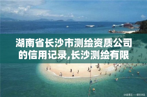 湖南省长沙市测绘资质公司的信用记录,长沙测绘有限公司。