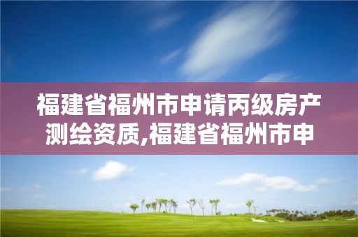 福建省福州市申请丙级房产测绘资质,福建省福州市申请丙级房产测绘资质流程。