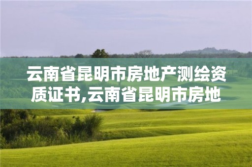 云南省昆明市房地产测绘资质证书,云南省昆明市房地产测绘资质证书在哪里办。